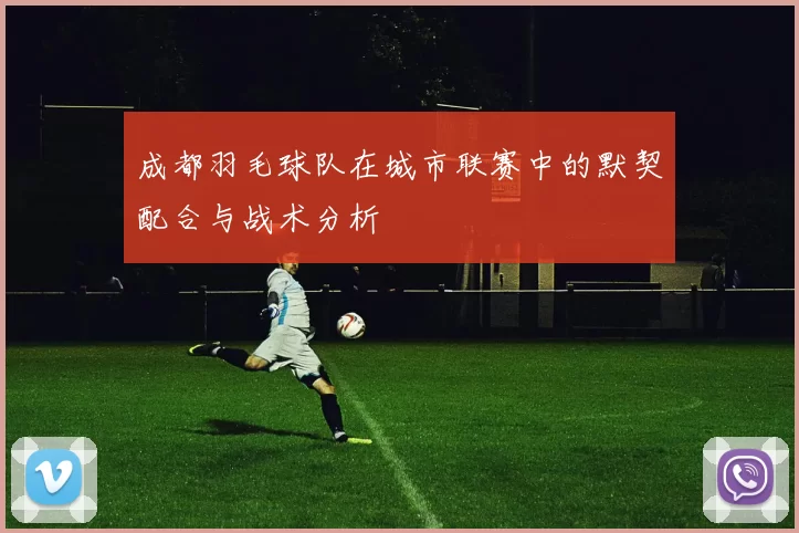 成都羽毛球队在城市联赛中的默契配合与战术分析