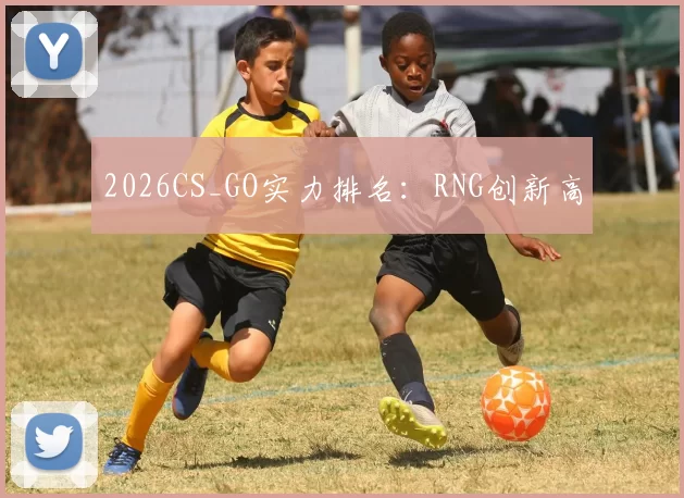2026CS_GO实力排名：RNG创新高