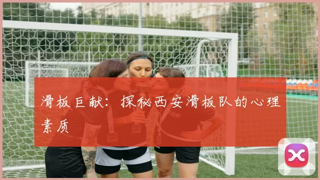 滑板巨献：探秘西安滑板队的心理素质