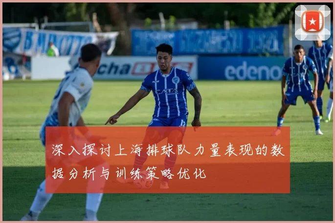 深入探讨上海排球队力量表现的数据分析与训练策略优化