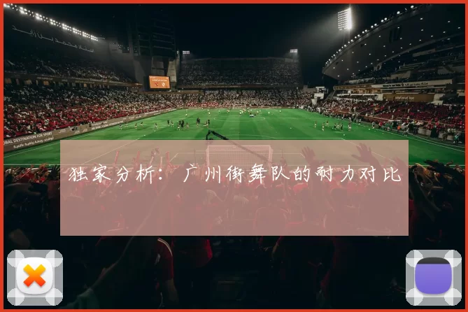 独家分析：广州街舞队的耐力对比