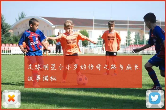 足球明星小小罗的传奇之路与成长故事揭秘