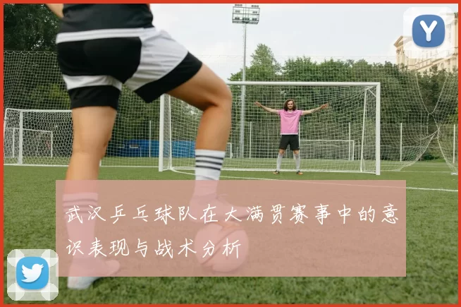 武汉乒乓球队在大满贯赛事中的意识表现与战术分析