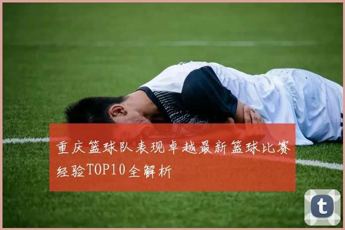 重庆篮球队表现卓越最新篮球比赛经验TOP10全解析