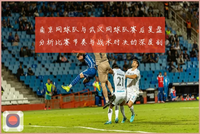 南京网球队与武汉网球队赛后复盘分析比赛节奏与战术对决的深度剖析