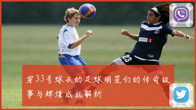 穿33号球衣的足球明星们的传奇故事与辉煌成就解析
