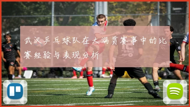 武汉乒乓球队在大满贯赛事中的比赛经验与表现分析