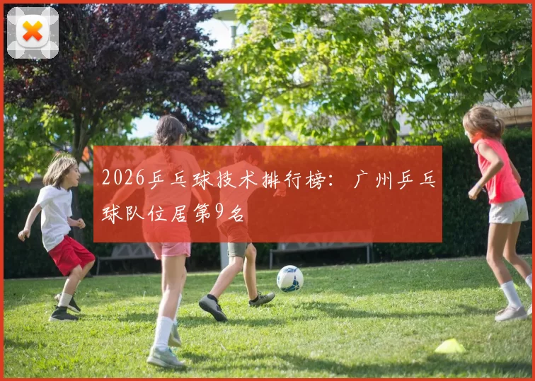 2026乒乓球技术排行榜：广州乒乓球队位居第9名