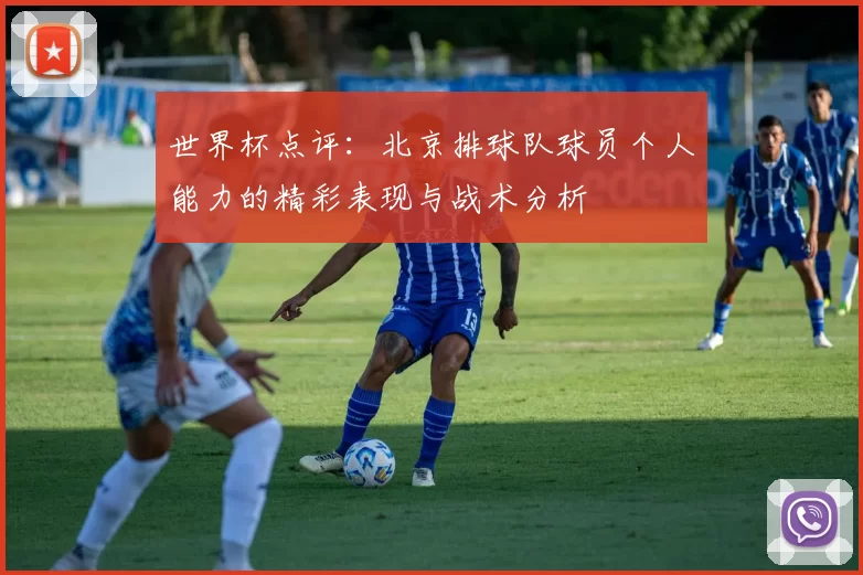 世界杯点评：北京排球队球员个人能力的精彩表现与战术分析