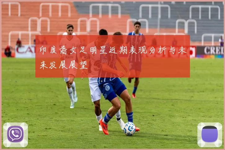 印度裔女足明星近期表现分析与未来发展展望